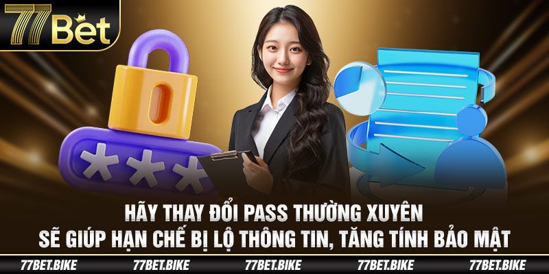 Hãy thay đổi pass thường xuyên sẽ giúp hạn chế bị lộ thông tin, tăng tính bảo mật