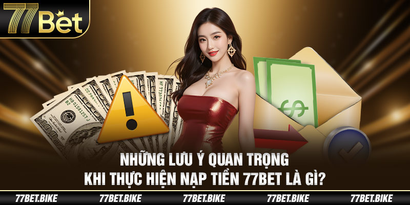 Những lưu ý quan trọng khi thực hiện nạp tiền 77Bet là gì?